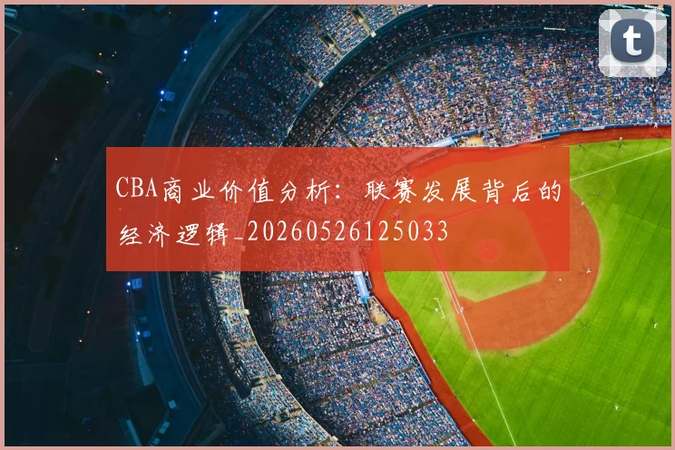 CBA商业价值分析：联赛发展背后的经济逻辑_20260526125033
