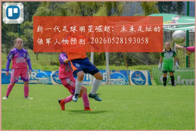 新一代足球明星崛起：未来足坛的领军人物预测_20260528193058